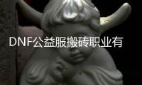 DNF公益服搬砖职业有哪些优势？