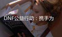 DNF公益行动：携手为爱发声