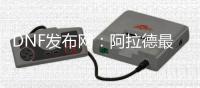 DNF发布网：阿拉德最新资讯一网打尽